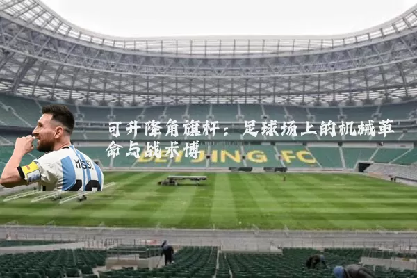 可升降角旗杆：足球场上的机械革命与战术博弈