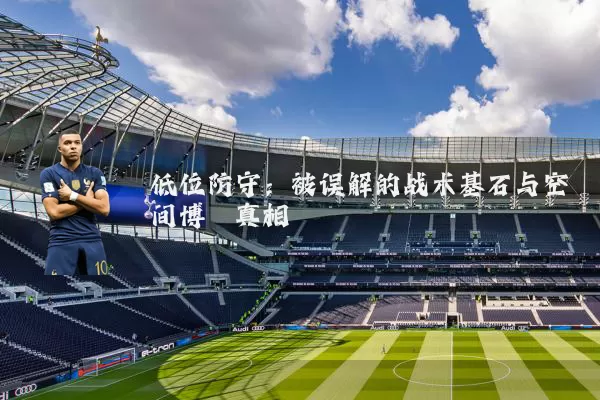低位防守：被误解的战术基石与空间博弈真相