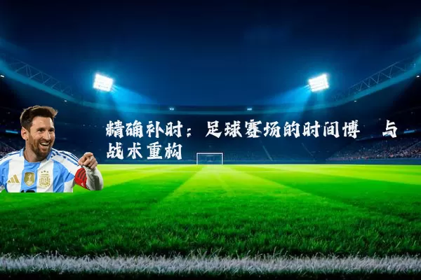 精确补时：足球赛场的时间博弈与战术重构