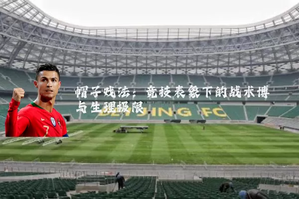 帽子戏法：竞技表象下的战术博弈与生理极限