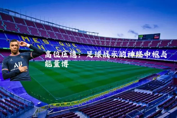 高位压迫:足球战术的神经中枢与能量博弈