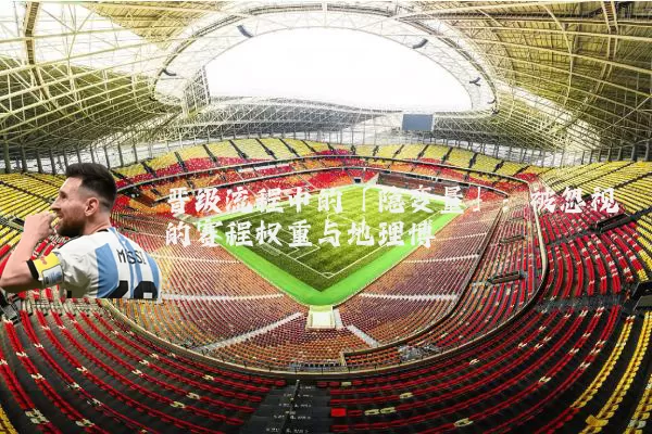 晋级流程中的「隐变量」：被忽视的赛程权重与地理博弈