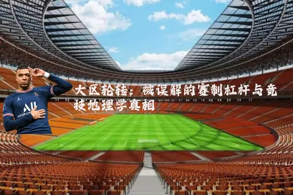 大区轮转：被误解的赛制杠杆与竞技地理学真相