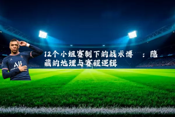12个小组赛制下的战术博弈：隐藏的地理与赛程逻辑