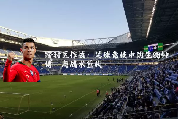 跨时区作战:足球竞技中的生物钟博弈与战术重构