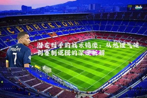 潜在对手的战术镜像:从地理气候到赛制逻辑的深度拆解